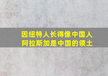 因纽特人长得像中国人 阿拉斯加是中国的领土